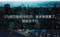 17c网页版的冷知识：我本来想算了，但这次不行