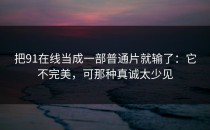 把91在线当成一部普通片就输了：它不完美，可那种真诚太少见