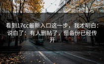 看到17cc最新入口这一步，我才明白：说白了：有人删帖了，但备份已经传开