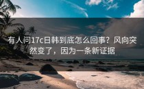 有人问17c日韩到底怎么回事？风向突然变了，因为一条新证据