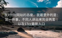 我对17c网站的态度，我最意外的是：同一件事，不同人讲出来完全两套｜以及17cc最新入口