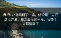 我把17c官网翻了个遍，结论是：先把这点弄清：看到最后那一段，我整个人都清醒了