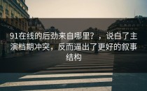 91在线的后劲来自哪里？，说白了主演档期冲突，反而逼出了更好的叙事结构