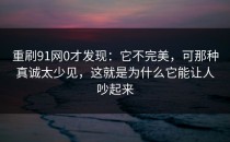 重刷91网0才发现：它不完美，可那种真诚太少见，这就是为什么它能让人吵起来