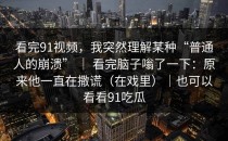 看完91视频，我突然理解某种“普通人的崩溃” ｜ 看完脑子嗡了一下：原来他一直在撒谎（在戏里）｜也可以看看91吃瓜