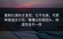 重刷91黑料才发现：它不完美，可那种真诚太少见，看懂以后再回头，味道完全不一样
