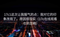 17c1这次让我服气的点：我对它的印象改观了，原因很现实（17c在线观看也别忽略）