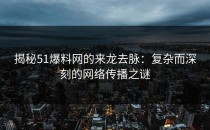 揭秘51爆料网的来龙去脉：复杂而深刻的网络传播之谜