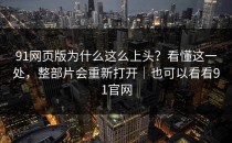 91网页版为什么这么上头？看懂这一处，整部片会重新打开｜也可以看看91官网