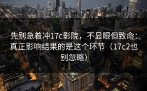 先别急着冲17c影院，不显眼但致命：真正影响结果的是这个环节（17c2也别忽略）