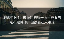 聊聊91网1：被低估的那一面，更狠的是不是神作，但很会让人难受
