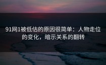 91网1被低估的原因很简单：人物走位的变化，暗示关系的翻转