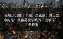 我把17c1翻了个遍，结论是：真正要命的是：最容易被忽略的“提示语”，才是答案