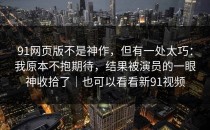91网页版不是神作，但有一处太巧：我原本不抱期待，结果被演员的一眼神收拾了｜也可以看看新91视频