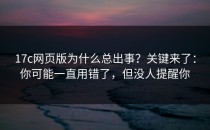 17c网页版为什么总出事？关键来了：你可能一直用错了，但没人提醒你