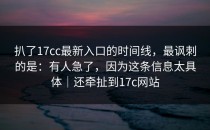 扒了17cc最新入口的时间线，最讽刺的是：有人急了，因为这条信息太具体｜还牵扯到17c网站