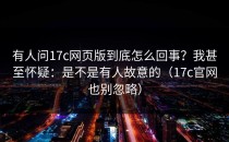 有人问17c网页版到底怎么回事？我甚至怀疑：是不是有人故意的（17c官网也别忽略）