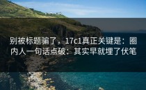 别被标题骗了，17c1真正关键是：圈内人一句话点破：其实早就埋了伏笔