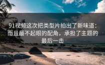 91视频这次把类型片拍出了新味道：而且最不起眼的配角，承担了主题的最后一击