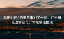 我把91网0的细节重刷了一遍，灯光和色温的变化，才是情绪曲线