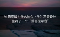 91网页版为什么这么上头？声音设计里藏了一个“谎言提示音”