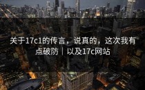 关于17c1的传言，说真的，这次我有点破防｜以及17c网站