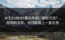 关于91网0的幕后传闻，哪些可信？，但明明没哭，但回家路上一直在想