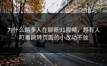 为什么越多人在聊新91视频，越有人盯着跳转页面的小改动不放