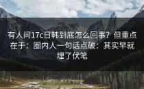 有人问17c日韩到底怎么回事？但重点在于：圈内人一句话点破：其实早就埋了伏笔