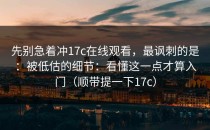先别急着冲17c在线观看，最讽刺的是：被低估的细节：看懂这一点才算入门（顺带提一下17c）