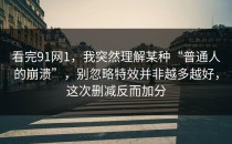 看完91网1，我突然理解某种“普通人的崩溃”，别忽略特效并非越多越好，这次删减反而加分