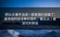 把91大事件当成一部普通片就输了：某场戏的拍法争论很久，最后选了最冒险的那版