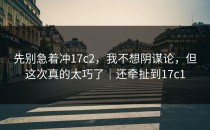 先别急着冲17c2，我不想阴谋论，但这次真的太巧了｜还牵扯到17c1