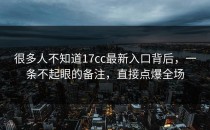 很多人不知道17cc最新入口背后，一条不起眼的备注，直接点爆全场