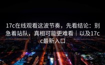 17c在线观看这波节奏，先看结论：别急着站队，真相可能更难看｜以及17cc最新入口