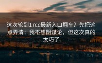 这次轮到17cc最新入口翻车？先把这点弄清：我不想阴谋论，但这次真的太巧了