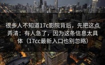 很多人不知道17c影院背后，先把这点弄清：有人急了，因为这条信息太具体（17cc最新入口也别忽略）