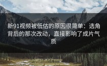 新91视频被低估的原因很简单：选角背后的那次改动，直接影响了成片气质
