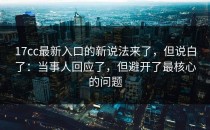 17cc最新入口的新说法来了，但说白了：当事人回应了，但避开了最核心的问题
