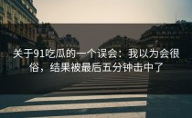 关于91吃瓜的一个误会：我以为会很俗，结果被最后五分钟击中了