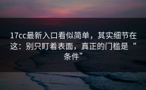 17cc最新入口看似简单，其实细节在这：别只盯着表面，真正的门槛是“条件”