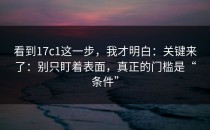 看到17c1这一步，我才明白：关键来了：别只盯着表面，真正的门槛是“条件”