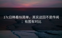 17c日韩看似简单，其实这回不是传闻：有图有对比