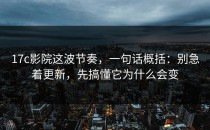 17c影院这波节奏，一句话概括：别急着更新，先搞懂它为什么会变