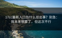 17cc最新入口为什么总出事？别急：我本来想算了，但这次不行