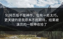 91网页版不是神作，但有一处太巧，更关键的是我原本不抱期待，结果被演员的一眼神收拾了