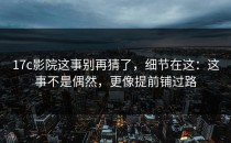 17c影院这事别再猜了，细节在这：这事不是偶然，更像提前铺过路