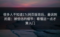 很多人不知道17c网页版背后，最讽刺的是：被低估的细节：看懂这一点才算入门