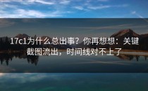 17c1为什么总出事？你再想想：关键截图流出，时间线对不上了
