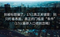 别被标题骗了，17c1真正关键是：别只盯着表面，真正的门槛是“条件”（17cc最新入口也别忽略）